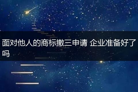 面对他人的商标撤三申请 企业准备好了吗