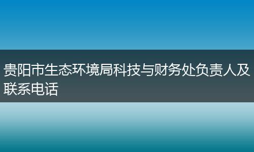 贵阳市生态环境局科技与财务处负责人及联系电话