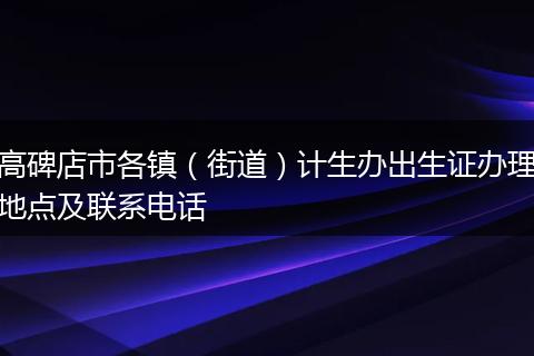高碑店市各镇(街道)计生办出生证办理地点及联系电话
