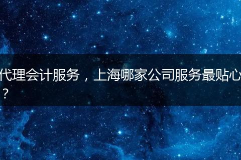 代理会计服务，上海哪家公司服务最贴心？