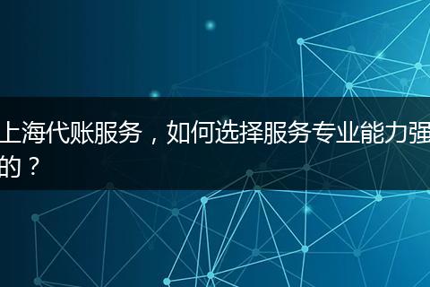 上海代账服务，如何选择服务专业能力强的？