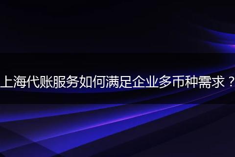 上海代账服务如何满足企业多币种需求？