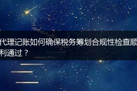 代理记账如何确保税务筹划合规性检查顺利通过？