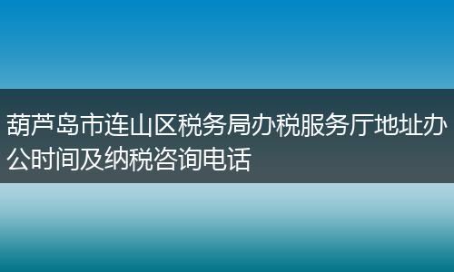 葫芦岛市连山区税务局办税服务厅地址办公时间及纳税咨询电话