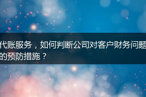 代账服务，如何判断公司对客户财务问题的预防措施？