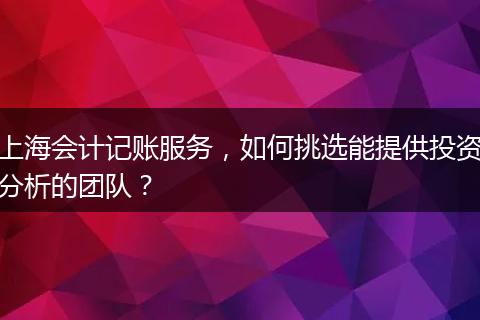 上海会计记账服务，如何挑选能提供投资分析的团队？