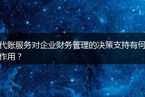 代账服务对企业财务管理的决策支持有何作用？