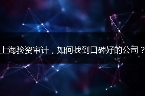 上海验资审计，如何找到口碑好的公司？