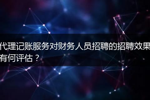 代理记账服务对财务人员招聘的招聘效果有何评估？