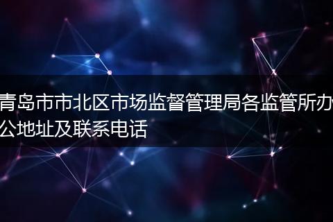 青岛市市北区市场监督管理局各监管所办公地址及联系电话