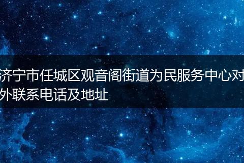 济宁市任城区观音阁街道为民服务中心对外联系电话及地址