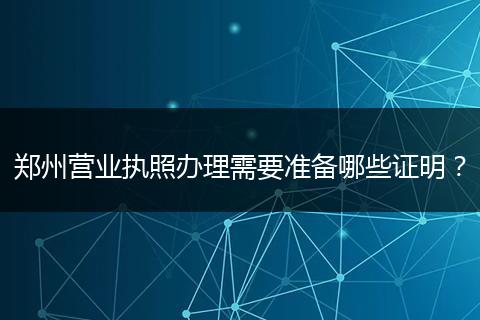郑州营业执照办理需要准备哪些证明?