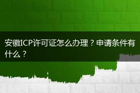 安徽ICP许可证怎么办理?申请条件有什么?