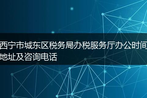 西宁市城东区税务局办税服务厅办公时间地址及咨询电话