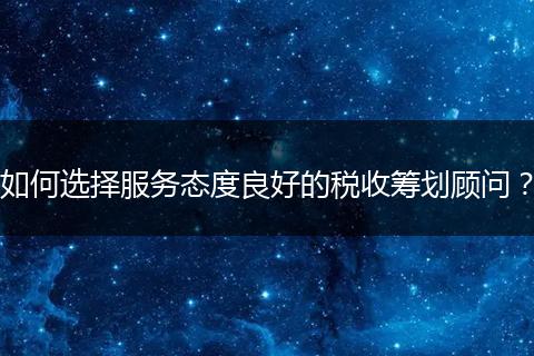 如何选择服务态度良好的税收筹划顾问？