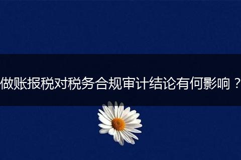 做账报税对税务合规审计结论有何影响？