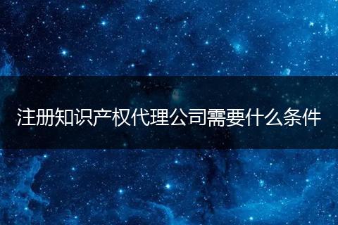 注册知识产权代理公司需要什么条件
