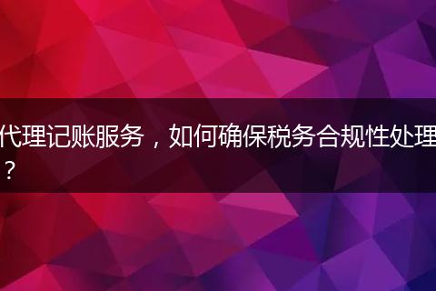 代理记账服务，如何确保税务合规性处理？