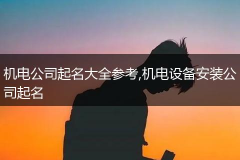 机电公司起名大全参考,机电设备安装公司起名