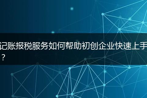 记账报税服务如何帮助初创企业快速上手？
