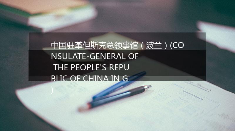 中国驻革但斯克总领事馆（波兰）(CONSULATE-GENERAL OF THE PEOPLE'S REPUBLIC OF CHINA IN G)