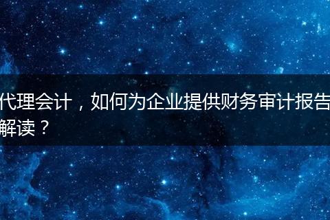 代理会计，如何为企业提供财务审计报告解读？