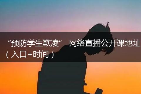 “预防学生欺凌” 网络直播公开课地址（入口+时间）