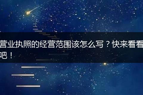 营业执照的经营范围该怎么写？快来看看吧！