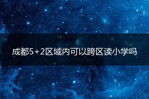 成都5+2区域内可以跨区读小学吗
