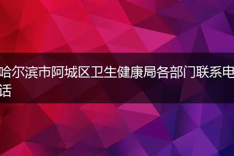 哈尔滨市阿城区卫生健康局各部门联系电话