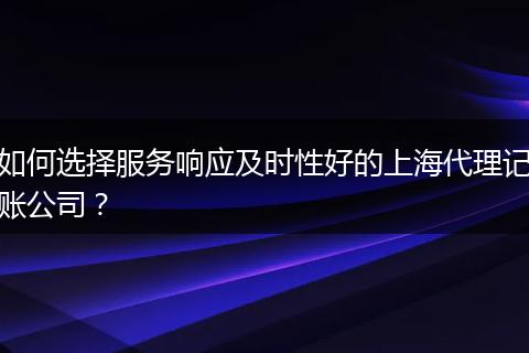 如何选择服务响应及时性好的上海代理记账公司？