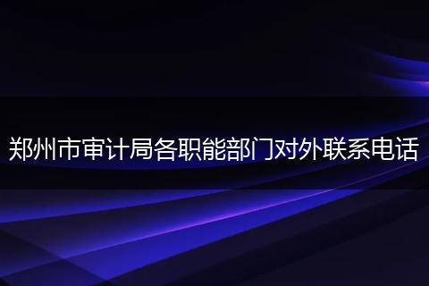 郑州市审计局各职能部门对外联系电话