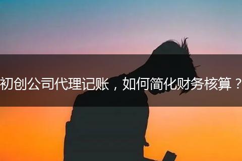 初创公司代理记账，如何简化财务核算？