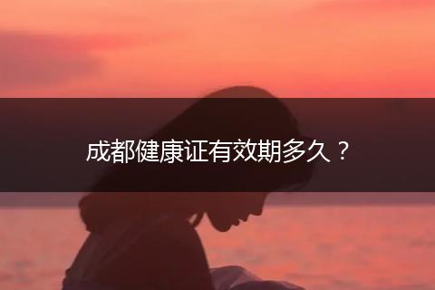 成都健康证有效期多久？