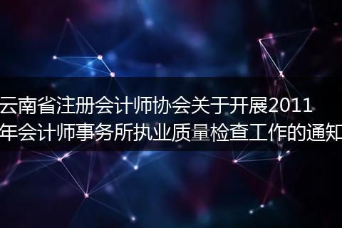 云南省注册会计师协会关于开展2011年会计师事务所执业质量检查工作的通知