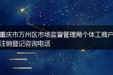 重庆市万州区市场监督管理局个体工商户注销登记咨询电话