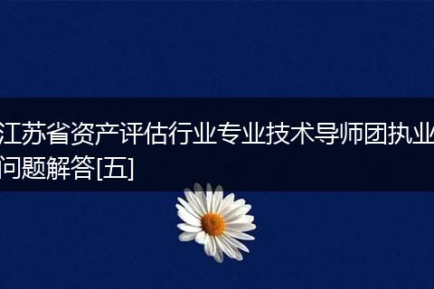 江苏省资产评估行业专业技术导师团执业问题解答[五]
