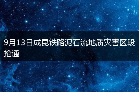 9月13日成昆铁路泥石流地质灾害区段抢通