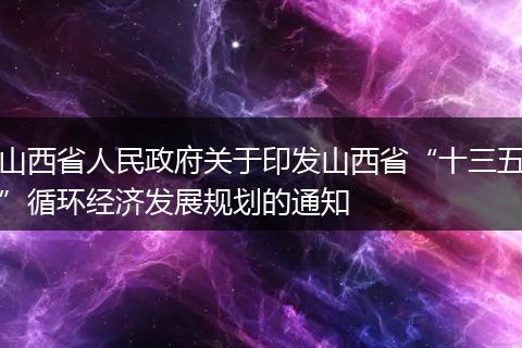 山西省人民政府关于印发山西省“十三五”循环经济发展规划的通知