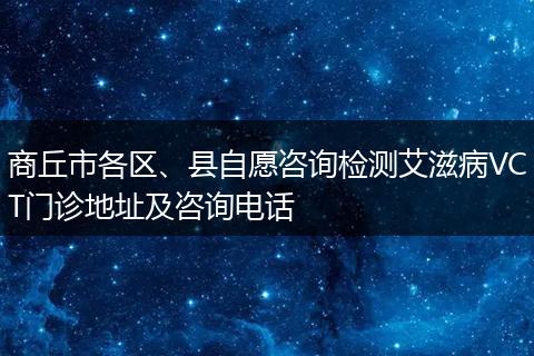 商丘市各区、县自愿咨询检测艾滋病VCT门诊地址及咨询电话