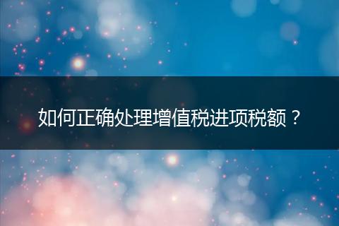 如何正确处理增值税进项税额？
