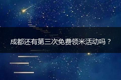 成都还有第三次免费领米活动吗？