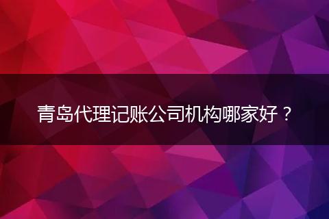 青岛代理记账公司机构哪家好？