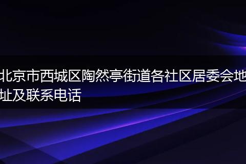 北京市西城区陶然亭街道各社区居委会地址及联系电话