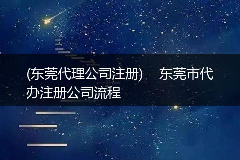 (东莞代理公司注册)    东莞市代办注册公司流程