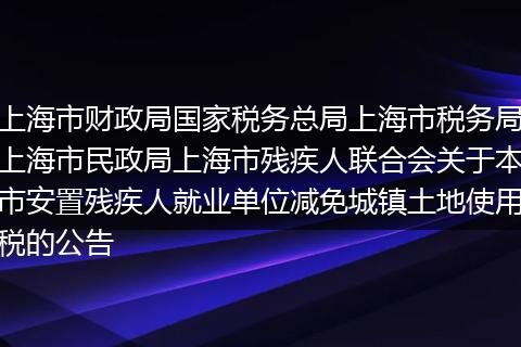 上海市财政局国家税务总局上海市税务局上海市民政局上海市残疾人联合会关于本市安置残疾人就业单位减免城镇土地使用税的公告