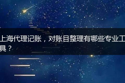 上海代理记账，对账目整理有哪些专业工具？