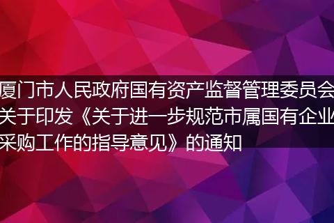 厦门市人民政府国有资产监督管理委员会关于印发《关于进一步规范市属国有企业采购工作的指导意见》的通知