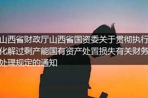 山西省财政厅山西省国资委关于贯彻执行化解过剩产能国有资产处置损失有关财务处理规定的通知