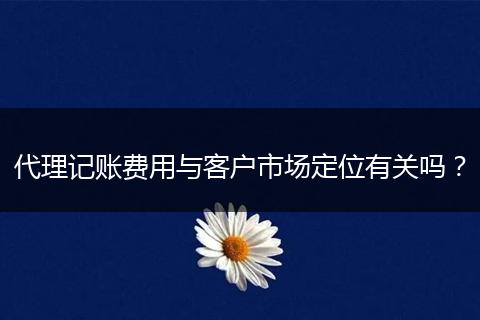 代理记账费用与客户市场定位有关吗？